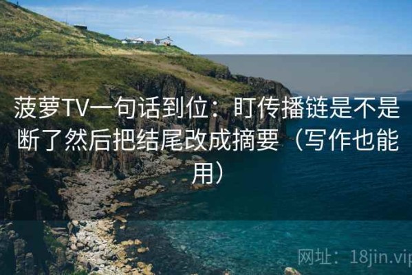菠萝TV一句话到位：盯传播链是不是断了然后把结尾改成摘要（写作也能用）