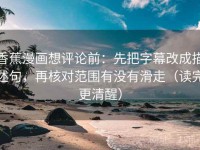 香蕉漫画想评论前：先把字幕改成描述句，再核对范围有没有滑走（读完更清醒）