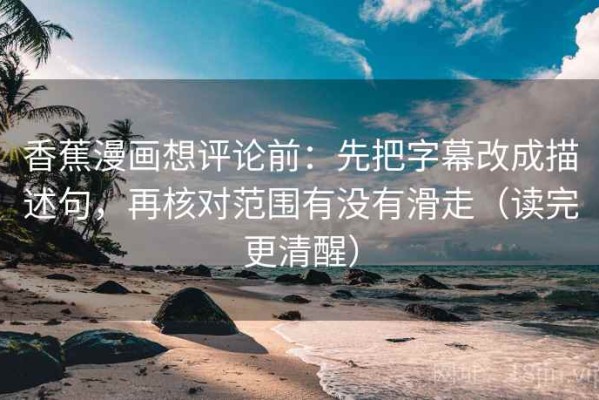 香蕉漫画想评论前：先把字幕改成描述句，再核对范围有没有滑走（读完更清醒）