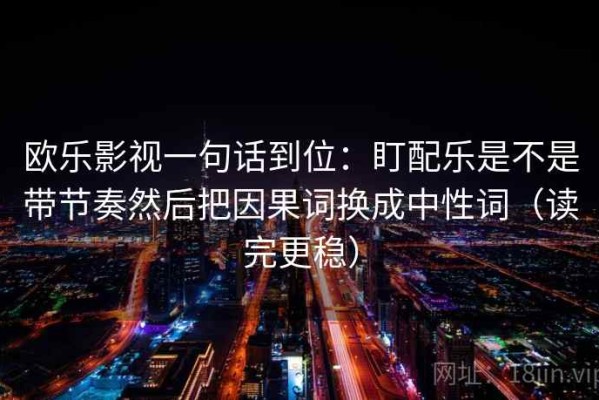 欧乐影视一句话到位：盯配乐是不是带节奏然后把因果词换成中性词（读完更稳）