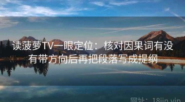 读菠萝TV一眼定位：核对因果词有没有带方向后再把段落写成提纲