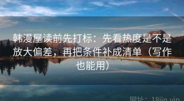 韩漫屋读前先打标：先看热度是不是放大偏差，再把条件补成清单（写作也能用）