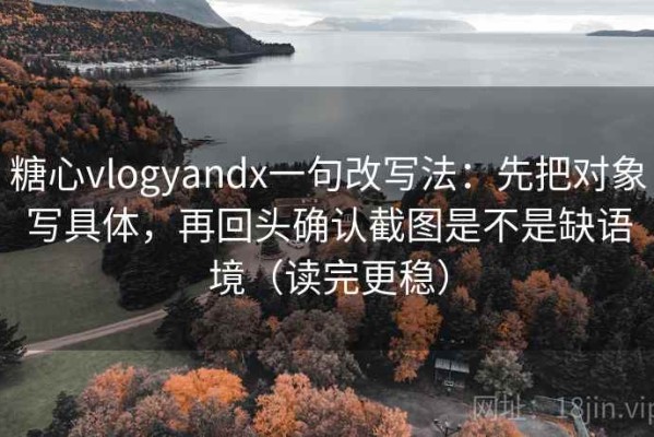 糖心vlogyandx一句改写法：先把对象写具体，再回头确认截图是不是缺语境（读完更稳）