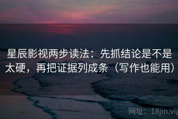 星辰影视两步读法：先抓结论是不是太硬，再把证据列成条（写作也能用）