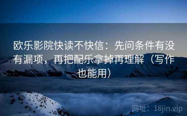 欧乐影院快读不快信：先问条件有没有漏项，再把配乐拿掉再理解（写作也能用）