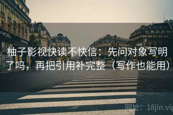 柚子影视快读不快信：先问对象写明了吗，再把引用补完整（写作也能用）