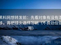 黑料网想转发前：先看对象有没有漂移，再把镜头选择写明（不费劲但管用）