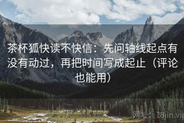 茶杯狐快读不快信：先问轴线起点有没有动过，再把时间写成起止（评论也能用）