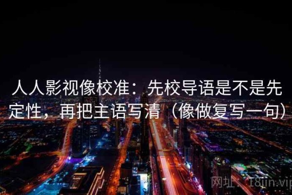 人人影视像校准：先校导语是不是先定性，再把主语写清（像做复写一句）
