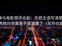 神马电影想评论前：先把主语写清楚，再核对字幕是不是加重了（写作也能用）