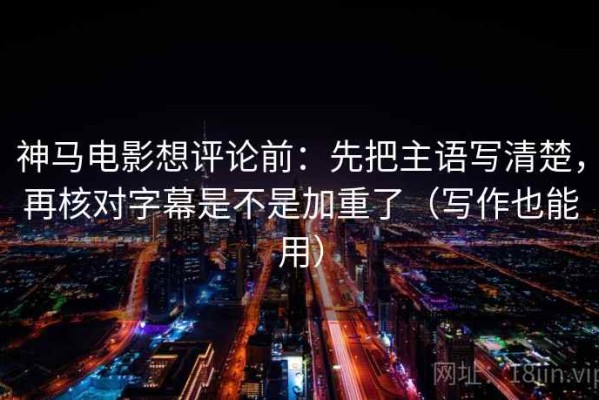 神马电影想评论前：先把主语写清楚，再核对字幕是不是加重了（写作也能用）