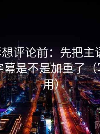 神马电影想评论前：先把主语写清楚，再核对字幕是不是加重了（写作也能用）