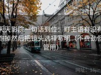 天天影院一句话到位：盯主语有没有跑掉然后把镜头选择写明（不费劲但管用）