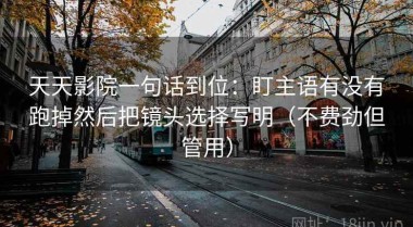 天天影院一句话到位：盯主语有没有跑掉然后把镜头选择写明（不费劲但管用）