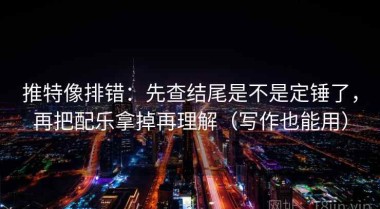 推特像排错：先查结尾是不是定锤了，再把配乐拿掉再理解（写作也能用）