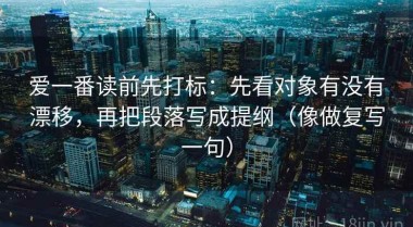 爱一番读前先打标：先看对象有没有漂移，再把段落写成提纲（像做复写一句）