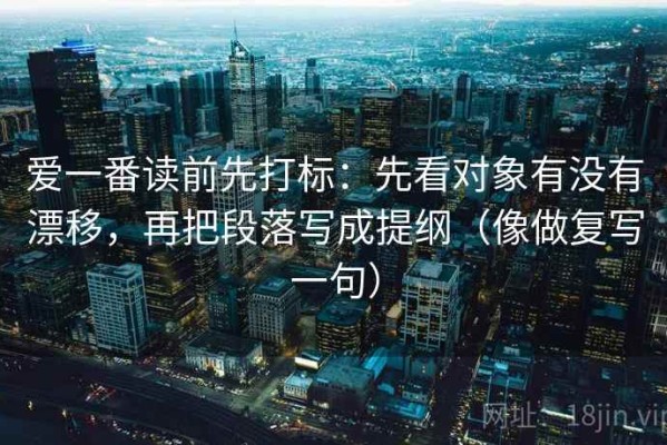 爱一番读前先打标：先看对象有没有漂移，再把段落写成提纲（像做复写一句）