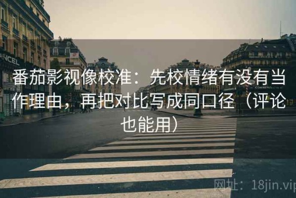 番茄影视像校准：先校情绪有没有当作理由，再把对比写成同口径（评论也能用）