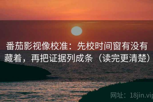 番茄影视像校准：先校时间窗有没有藏着，再把证据列成条（读完更清楚）
