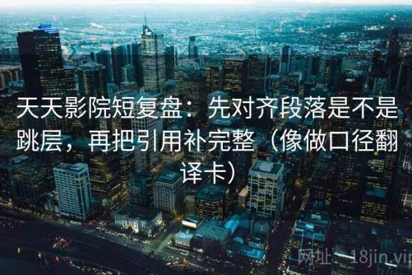 天天影院短复盘：先对齐段落是不是跳层，再把引用补完整（像做口径翻译卡）