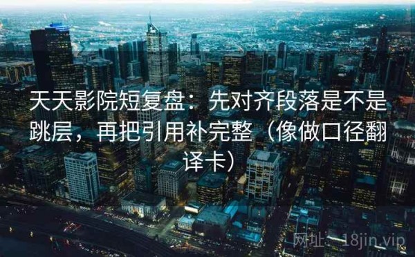 天天影院短复盘：先对齐段落是不是跳层，再把引用补完整（像做口径翻译卡）
