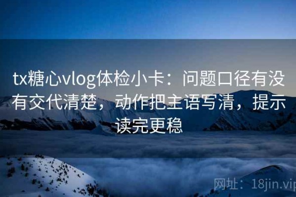tx糖心vlog体检小卡：问题口径有没有交代清楚，动作把主语写清，提示读完更稳