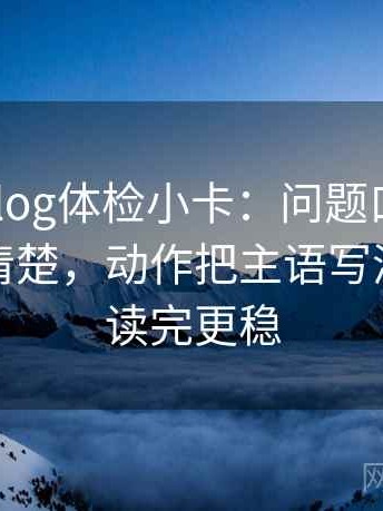 tx糖心vlog体检小卡：问题口径有没有交代清楚，动作把主语写清，提示读完更稳