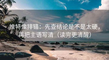 推特像排错：先查结论是不是太硬，再把主语写清（读完更清醒）