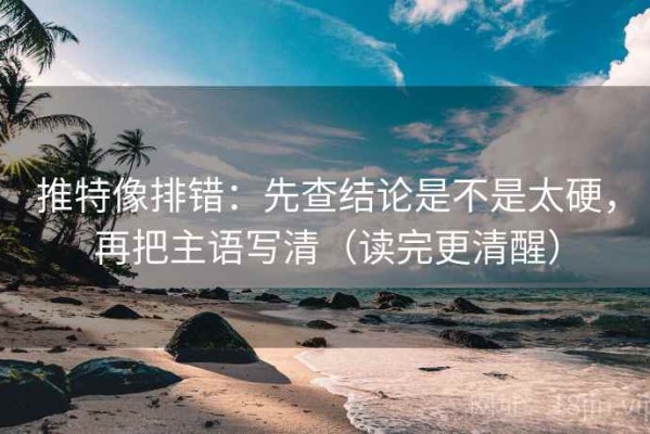 推特像排错：先查结论是不是太硬，再把主语写清（读完更清醒）