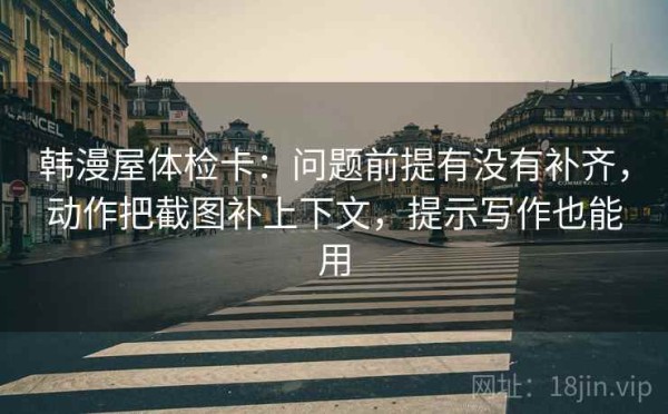 韩漫屋体检卡：问题前提有没有补齐，动作把截图补上下文，提示写作也能用