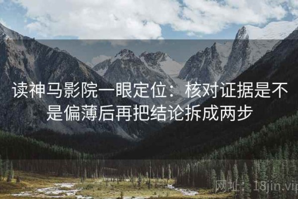 读神马影院一眼定位：核对证据是不是偏薄后再把结论拆成两步