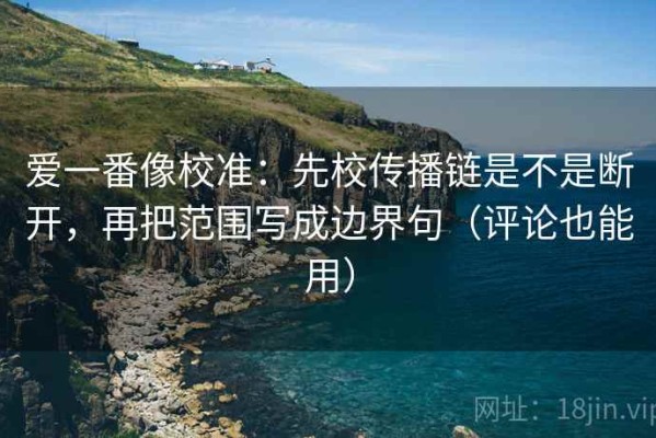 爱一番像校准：先校传播链是不是断开，再把范围写成边界句（评论也能用）