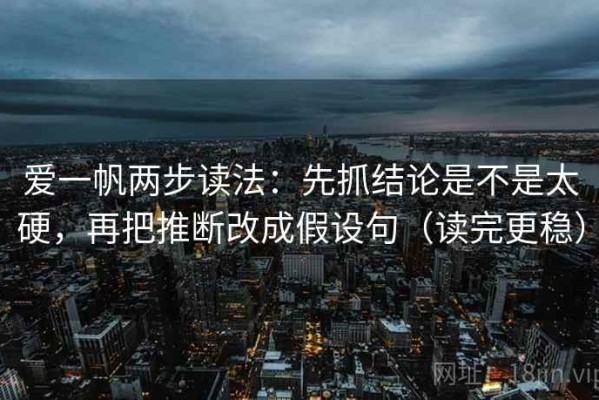 爱一帆两步读法：先抓结论是不是太硬，再把推断改成假设句（读完更稳）