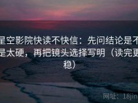 星空影院快读不快信：先问结论是不是太硬，再把镜头选择写明（读完更稳）