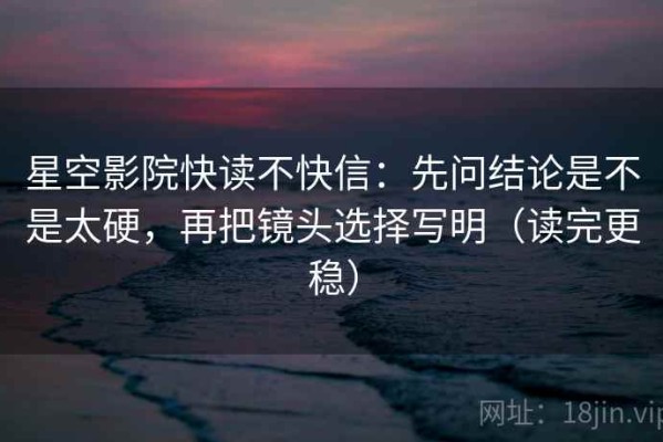 星空影院快读不快信：先问结论是不是太硬，再把镜头选择写明（读完更稳）