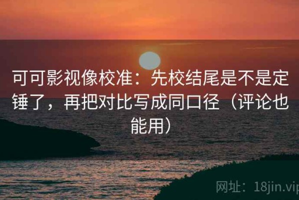 可可影视像校准：先校结尾是不是定锤了，再把对比写成同口径（评论也能用）