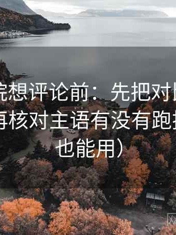 蜂鸟影院想评论前：先把对比写成同口径，再核对主语有没有跑掉（写作也能用）