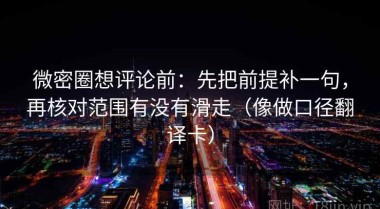 微密圈想评论前：先把前提补一句，再核对范围有没有滑走（像做口径翻译卡）