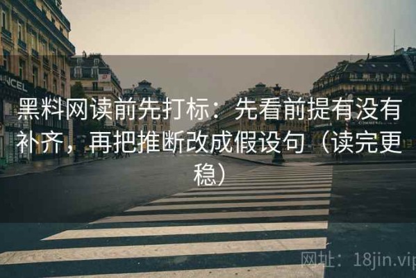 黑料网读前先打标：先看前提有没有补齐，再把推断改成假设句（读完更稳）
