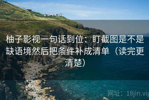 柚子影视一句话到位：盯截图是不是缺语境然后把条件补成清单（读完更清楚）