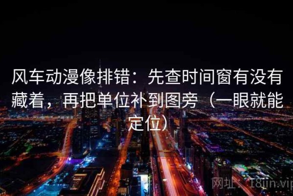 风车动漫像排错：先查时间窗有没有藏着，再把单位补到图旁（一眼就能定位）