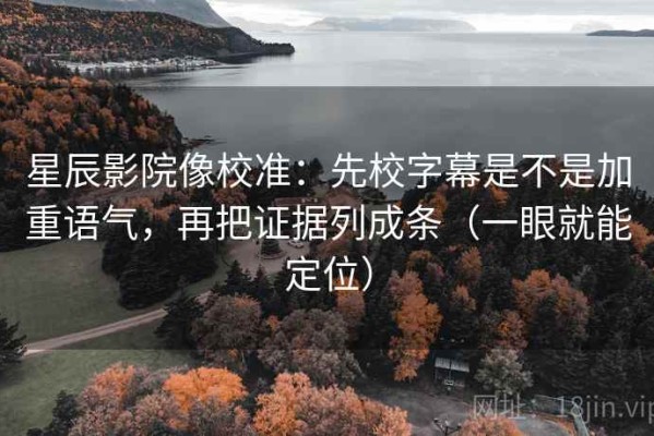 星辰影院像校准：先校字幕是不是加重语气，再把证据列成条（一眼就能定位）