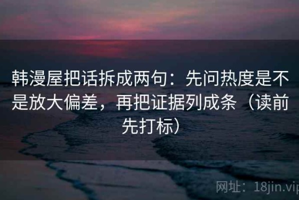 韩漫屋把话拆成两句：先问热度是不是放大偏差，再把证据列成条（读前先打标）