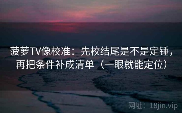 菠萝TV像校准：先校结尾是不是定锤，再把条件补成清单（一眼就能定位）