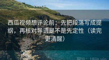 西瓜视频想评论前：先把段落写成提纲，再核对导语是不是先定性（读完更清醒）