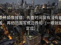 茶杯狐像排错：先查时间窗有没有藏着，再把范围写成边界句（一眼就能定位）