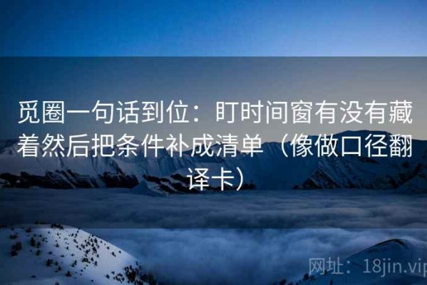觅圈一句话到位：盯时间窗有没有藏着然后把条件补成清单（像做口径翻译卡）