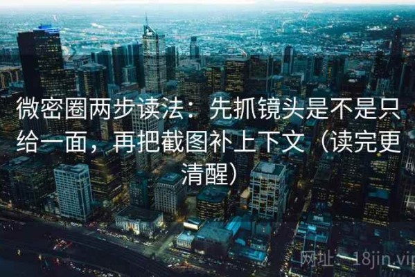 微密圈两步读法：先抓镜头是不是只给一面，再把截图补上下文（读完更清醒）