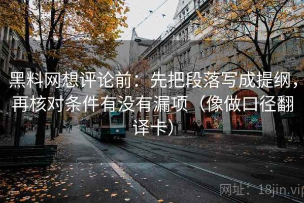 黑料网想评论前：先把段落写成提纲，再核对条件有没有漏项（像做口径翻译卡）