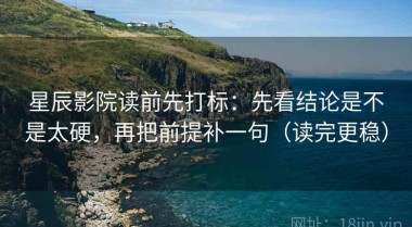 星辰影院读前先打标：先看结论是不是太硬，再把前提补一句（读完更稳）